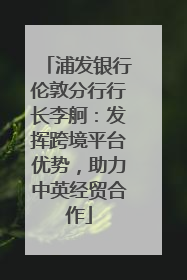 浦发银行伦敦分行行长李舸：发挥跨境平台优势，助力中英经贸合作