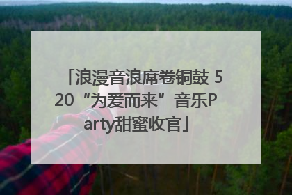 浪漫音浪席卷铜鼓 520“为爱而来”音乐Party甜蜜收官