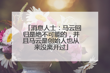 消息人士：马云回归是绝不可能的，并且马云是创始人也从来没离开过