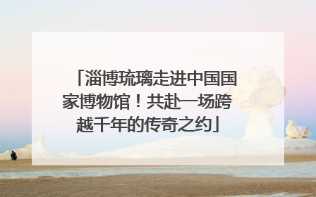 淄博琉璃走进中国国家博物馆！共赴一场跨越千年的传奇之约