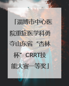 淄博市中心医院重症医学科勇夺山东省“杏林杯”CRRT技能大赛一等奖
