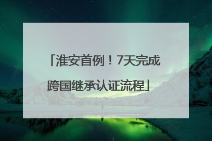 淮安首例！7天完成跨国继承认证流程