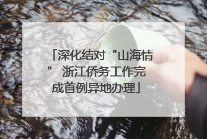 深化结对“山海情” 浙江侨务工作完成首例异地办理