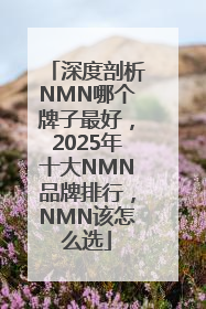 深度剖析NMN哪个牌子最好，2025年十大NMN品牌排行，NMN该怎么选