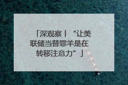 深观察丨“让美联储当替罪羊是在转移注意力”