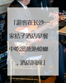 游客在长沙一家桔子酒店早餐中吃出蒸熟蟑螂，酒店回应