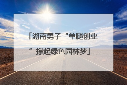湖南男子“单腿创业”撑起绿色园林梦