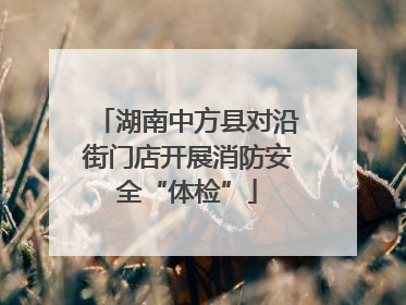 湖南中方县对沿街门店开展消防安全“体检”
