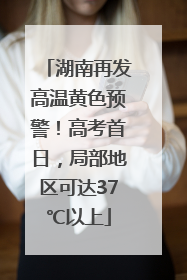 湖南再发高温黄色预警！高考首日，局部地区可达37℃以上