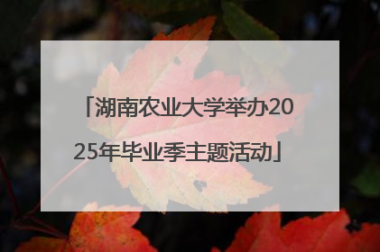 湖南农业大学举办2025年毕业季主题活动