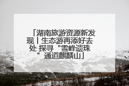 湖南旅游资源新发现丨生态游再添好去处 探寻“雪峰遗珠”通道麒麟山