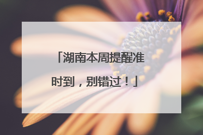 湖南本周提醒准时到，别错过！