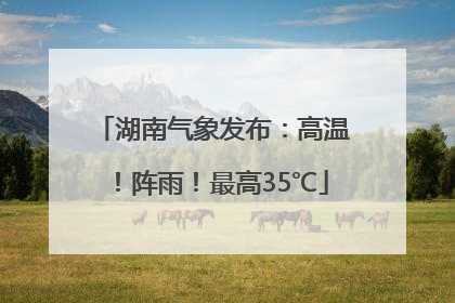 湖南气象发布：高温！阵雨！最高35℃
