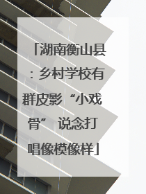 湖南衡山县：乡村学校有群皮影“小戏骨” 说念打唱像模像样