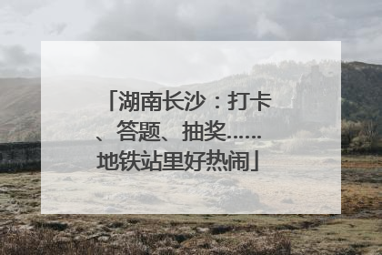 湖南长沙：打卡、答题、抽奖……地铁站里好热闹