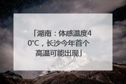 湖南：体感温度40℃，长沙今年首个高温可能出现