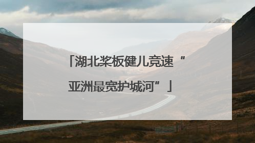 湖北桨板健儿竞速“亚洲最宽护城河”