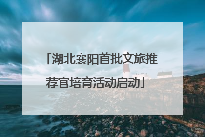 湖北襄阳首批文旅推荐官培育活动启动