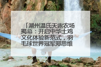 湖州温氏天露农场揭幕：开启中华土鸡文化体验新范式，羽毛球世界冠军郑思维助力品牌兴农