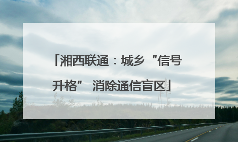 湘西联通：城乡“信号升格” 消除通信盲区