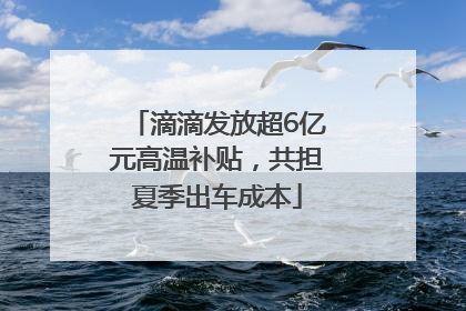 滴滴发放超6亿元高温补贴，共担夏季出车成本