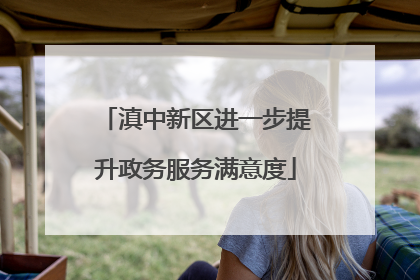 滇中新区进一步提升政务服务满意度