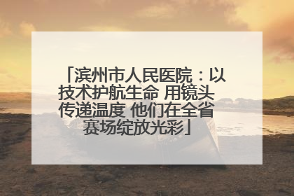 滨州市人民医院：以技术护航生命 用镜头传递温度 他们在全省赛场绽放光彩