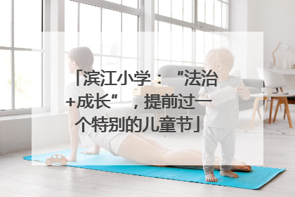 滨江小学：“法治+成长”，提前过一个特别的儿童节