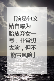 演员包文婧自曝为二胎放弃女一号：非常想去演，但不能冒风险