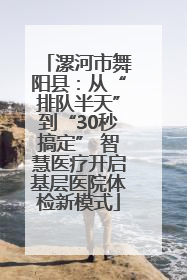 漯河市舞阳县：从“排队半天”到“30秒搞定” 智慧医疗开启基层医院体检新模式
