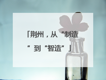 荆州，从“制造”到“智造”