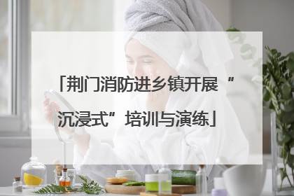 荆门消防进乡镇开展“沉浸式”培训与演练