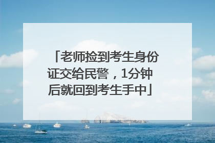 老师捡到考生身份证交给民警，1分钟后就回到考生手中