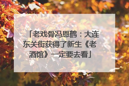 老戏骨冯恩鹤：大连东关街获得了新生《老酒馆》一定要去看