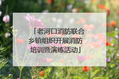 老河口消防联合乡镇组织开展消防培训暨演练活动