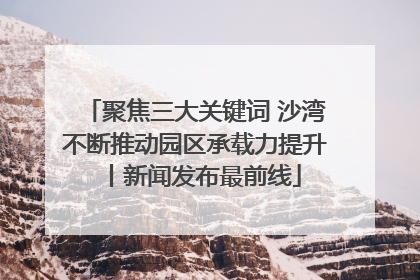 聚焦三大关键词 沙湾不断推动园区承载力提升丨新闻发布最前线