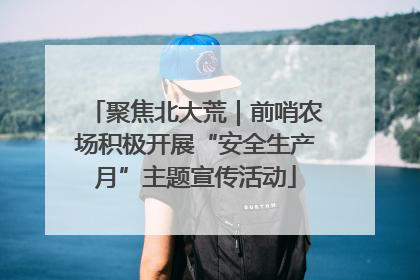 聚焦北大荒｜前哨农场积极开展“安全生产月”主题宣传活动