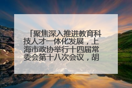 聚焦深入推进教育科技人才一体化发展，上海市政协举行十四届常委会第十八次会议，胡文容出席并讲话