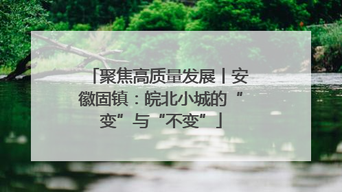 聚焦高质量发展丨安徽固镇：皖北小城的“变”与“不变”