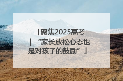 聚焦2025高考｜“家长放松心态也是对孩子的鼓励”
