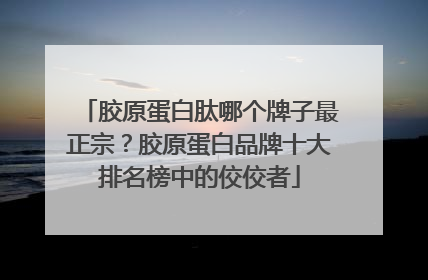 胶原蛋白肽哪个牌子最正宗？胶原蛋白品牌十大排名榜中的佼佼者