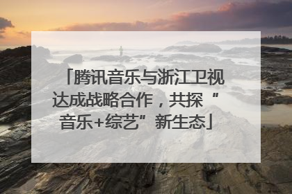 腾讯音乐与浙江卫视达成战略合作，共探“音乐+综艺”新生态