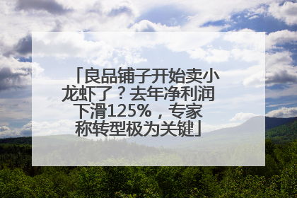 良品铺子开始卖小龙虾了?去年净利润下滑125%,专家称转型极为关键