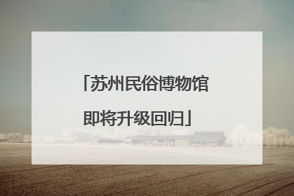 苏州民俗博物馆即将升级回归