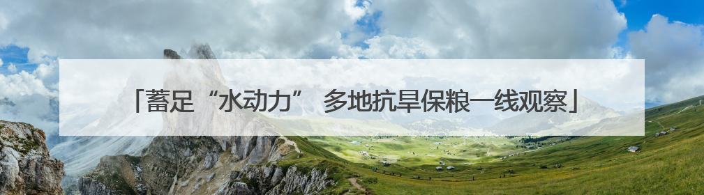 蓄足“水动力” 多地抗旱保粮一线观察