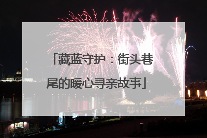 藏蓝守护：街头巷尾的暖心寻亲故事