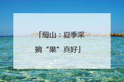 蜀山：夏季采摘“果”真好