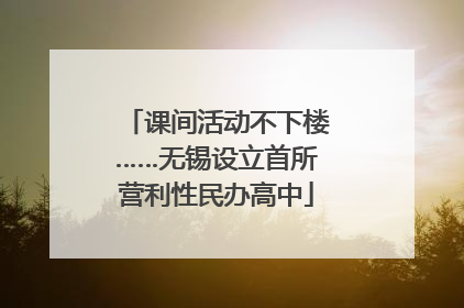 课间活动不下楼……无锡设立首所营利性民办高中