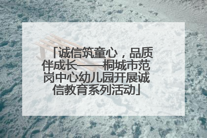 诚信筑童心，品质伴成长——桐城市范岗中心幼儿园开展诚信教育系列活动