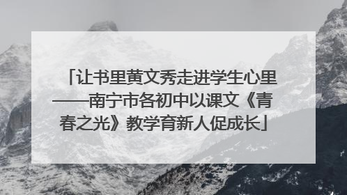 让书里黄文秀走进学生心里——南宁市各初中以课文《青春之光》教学育新人促成长